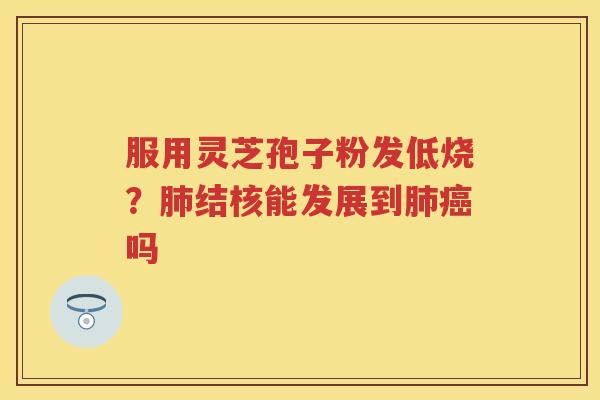 服用灵芝孢子粉发低烧？结核能发展到吗