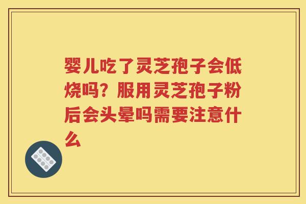 婴儿吃了灵芝孢子会低烧吗？服用灵芝孢子粉后会头晕吗需要注意什么