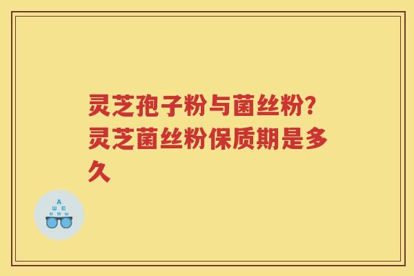 灵芝孢子粉与菌丝粉？灵芝菌丝粉保质期是多久