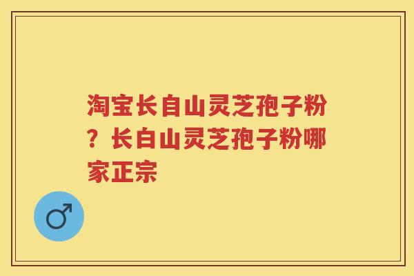 淘宝长自山灵芝孢子粉?长白山灵芝孢子粉哪家正宗 淘宝长自山灵芝孢子粉?长白山灵芝孢子粉哪家正宗