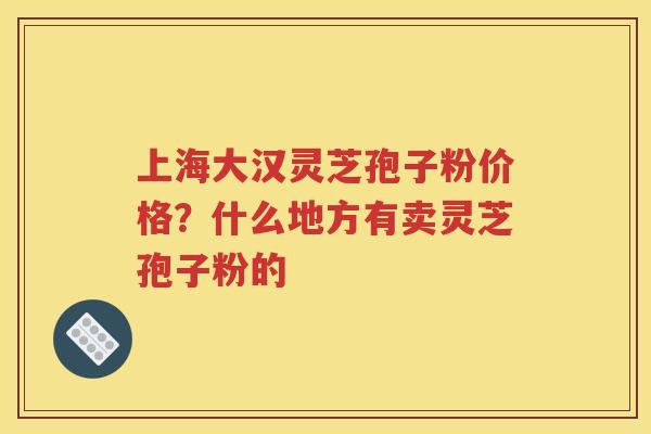 上海大汉灵芝孢子粉价格？什么地方有卖灵芝孢子粉的