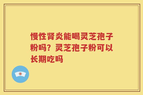 慢性炎能喝灵芝孢子粉吗?灵芝孢子粉可以长期吃吗 慢性炎能喝灵芝孢子粉吗?灵芝孢子粉可以长期吃吗