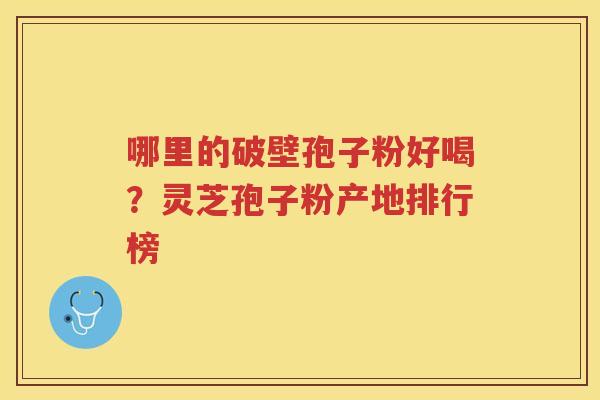 哪里的破壁孢子粉好喝？灵芝孢子粉产地排行榜