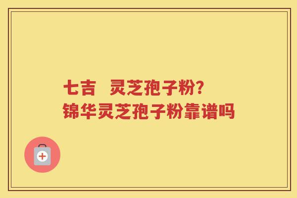 七吉  灵芝孢子粉？锦华灵芝孢子粉靠谱吗