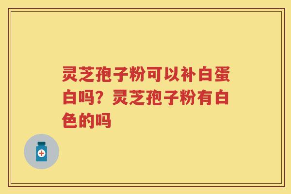 灵芝孢子粉可以补白蛋白吗？灵芝孢子粉有白色的吗
