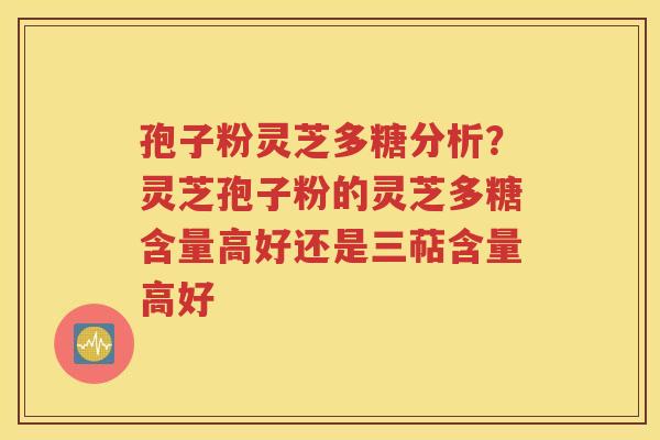 孢子粉灵芝多糖分析？灵芝孢子粉的灵芝多糖含量高好还是三萜含量高好