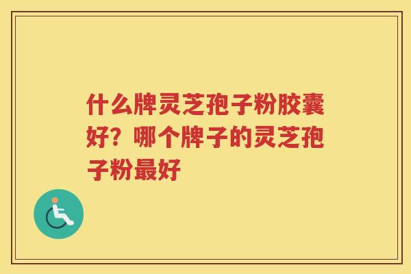 什么牌灵芝孢子粉胶囊好？哪个牌子的灵芝孢子粉好