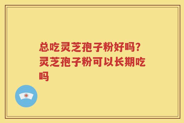 总吃灵芝孢子粉好吗？灵芝孢子粉可以长期吃吗