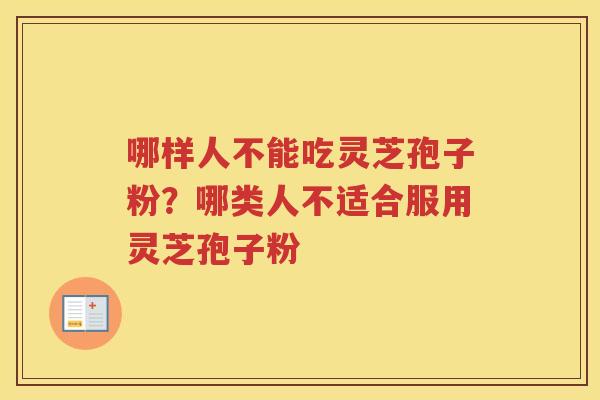 哪样人不能吃灵芝孢子粉？哪类人不适合服用灵芝孢子粉