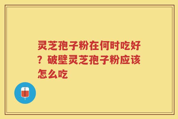 灵芝孢子粉在何时吃好？破壁灵芝孢子粉应该怎么吃