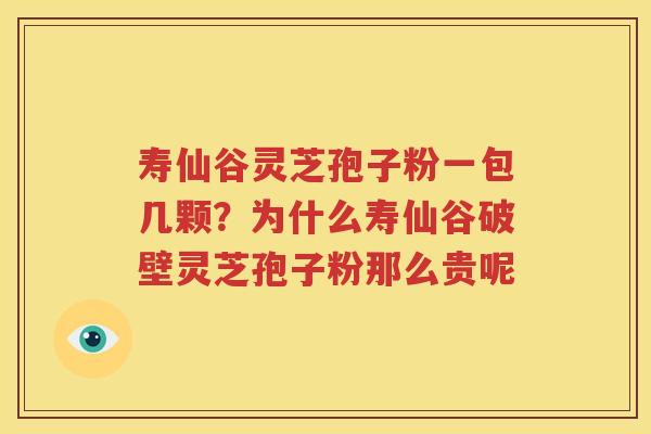 寿仙谷灵芝孢子粉一包几颗?为什么寿仙谷破壁灵芝孢子粉那么贵呢 寿仙谷灵芝孢子粉一包几颗?为什么寿仙谷破壁灵芝孢子粉那么贵呢
