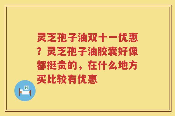 灵芝孢子油双十一优惠？灵芝孢子油胶囊好像都挺贵的，在什么地方买比较有优惠