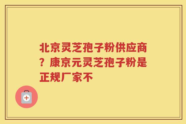 北京灵芝孢子粉供应商？康京元灵芝孢子粉是正规厂家不