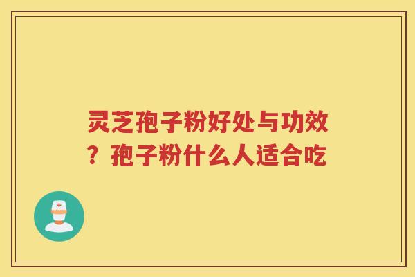 灵芝孢子粉好处与功效？孢子粉什么人适合吃
