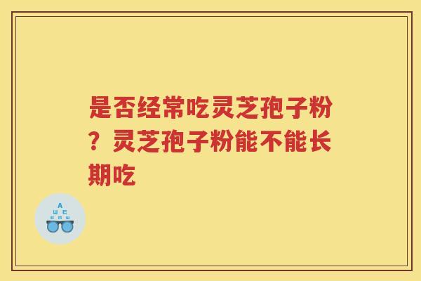 是否经常吃灵芝孢子粉？灵芝孢子粉能不能长期吃