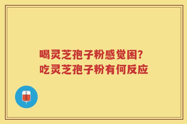 喝灵芝孢子粉感觉困？吃灵芝孢子粉有何反应