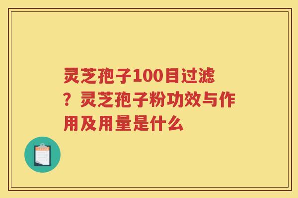 灵芝孢子100目过滤?灵芝孢子粉功效与作用及用量是什么 灵芝孢子100目过滤?灵芝孢子粉功效与作用及用量是什么
