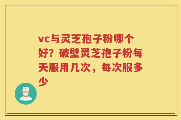 vc与灵芝孢子粉哪个好？破壁灵芝孢子粉每天服用几次，每次服多少