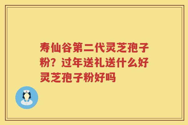 寿仙谷第二代灵芝孢子粉？过年送礼送什么好灵芝孢子粉好吗