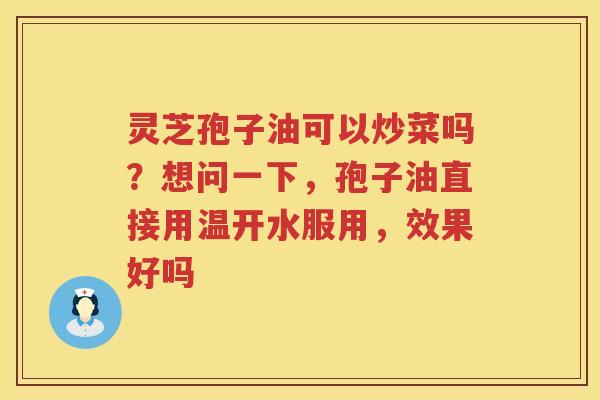 灵芝孢子油可以炒菜吗？想问一下，孢子油直接用温开水服用，效果好吗
