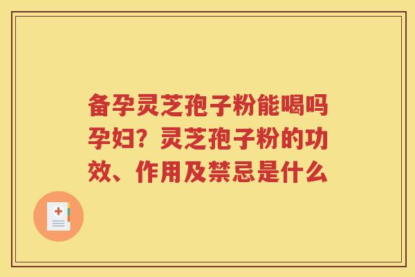 备孕灵芝孢子粉能喝吗孕妇？灵芝孢子粉的功效、作用及禁忌是什么
