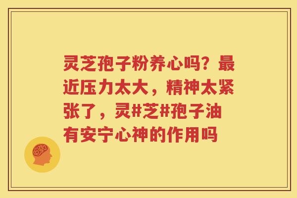 灵芝孢子粉养心吗？近压力太大，精神太紧张了，灵#芝#孢子油有安宁心神的作用吗