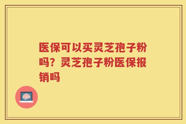 医保可以买灵芝孢子粉吗？灵芝孢子粉医保报销吗
