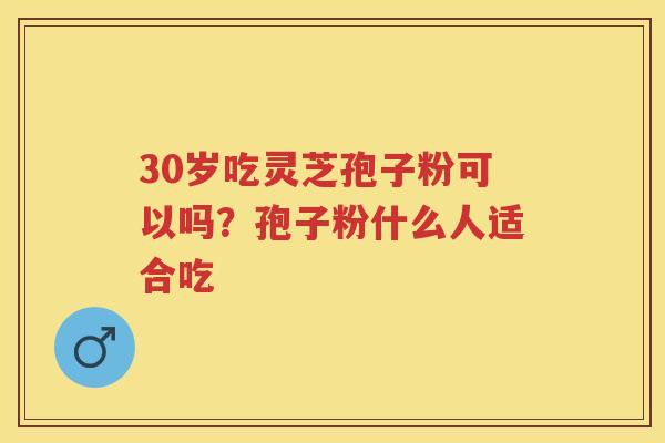 30岁吃灵芝孢子粉可以吗？孢子粉什么人适合吃