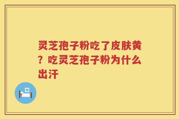 灵芝孢子粉吃了黄?吃灵芝孢子粉为什么出汗 灵芝孢子粉吃了黄?吃灵芝孢子粉为什么出汗