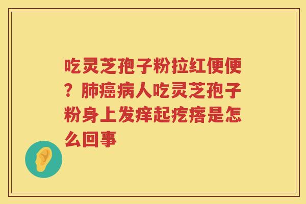 吃灵芝孢子粉拉红便便？人吃灵芝孢子粉身上发痒起疙瘩是怎么回事