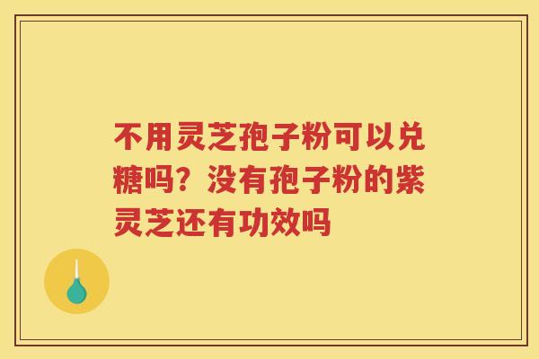 不用灵芝孢子粉可以兑糖吗？没有孢子粉的紫灵芝还有功效吗