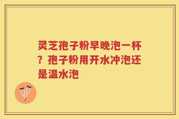 灵芝孢子粉早晚泡一杯？孢子粉用开水冲泡还是温水泡