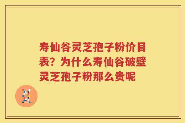 寿仙谷灵芝孢子粉价目表？为什么寿仙谷破壁灵芝孢子粉那么贵呢