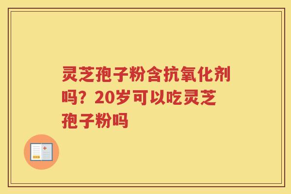灵芝孢子粉含剂吗？20岁可以吃灵芝孢子粉吗