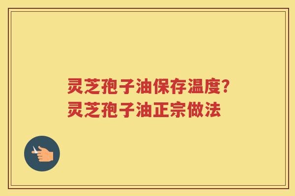 灵芝孢子油保存温度?灵芝孢子油正宗做法 灵芝孢子油保存温度?灵芝孢子油正宗做法