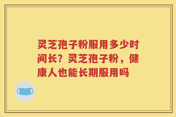 灵芝孢子粉服用多少时间长？灵芝孢子粉，健康人也能长期服用吗