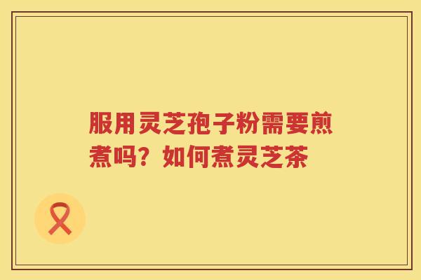服用灵芝孢子粉需要煎煮吗?如何煮灵芝茶 服用灵芝孢子粉需要煎煮吗?如何煮灵芝茶