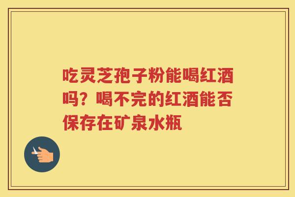 吃灵芝孢子粉能喝红酒吗?喝不完的红酒能否保存在矿泉水瓶 吃灵芝孢子粉能喝红酒吗?喝不完的红酒能否保存在矿泉水瓶