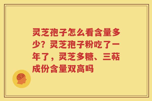 灵芝孢子怎么看含量多少?灵芝孢子粉吃了一年了,灵芝多糖、三萜成份含量双高吗 灵芝孢子怎么看含量多少?灵芝孢子粉吃了一年了,灵芝多糖、三萜成份含量双高吗