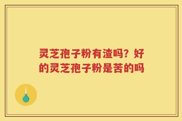 灵芝孢子粉有渣吗?好的灵芝孢子粉是苦的吗 灵芝孢子粉有渣吗?好的灵芝孢子粉是苦的吗