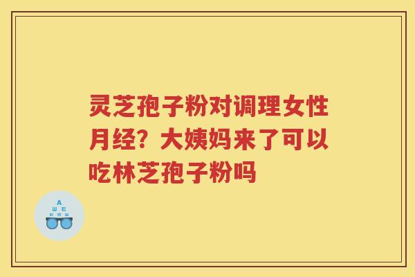 灵芝孢子粉对调理女性？大姨妈来了可以吃林芝孢子粉吗