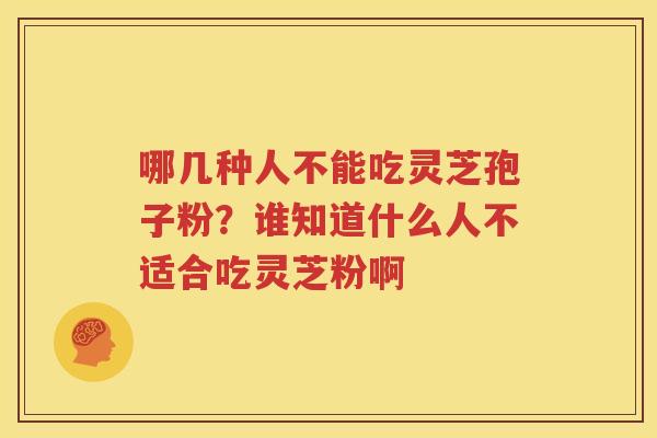 哪几种人不能吃灵芝孢子粉？谁知道什么人不适合吃灵芝粉啊