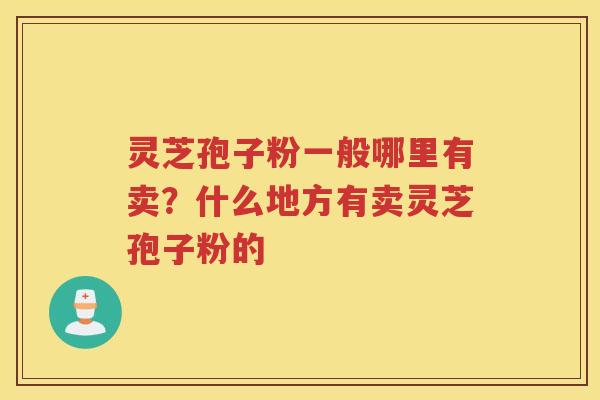 灵芝孢子粉一般哪里有卖?什么地方有卖灵芝孢子粉的 灵芝孢子粉一般哪里有卖?什么地方有卖灵芝孢子粉的
