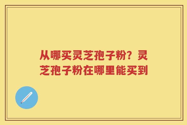 从哪买灵芝孢子粉?灵芝孢子粉在哪里能买到 从哪买灵芝孢子粉?灵芝孢子粉在哪里能买到