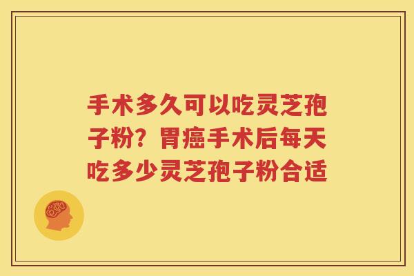 手术多久可以吃灵芝孢子粉？胃手术后每天吃多少灵芝孢子粉合适