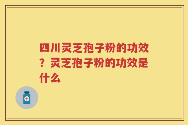 四川灵芝孢子粉的功效?灵芝孢子粉的功效是什么 四川灵芝孢子粉的功效?灵芝孢子粉的功效是什么