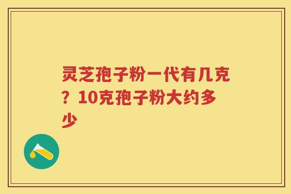 灵芝孢子粉一代有几克？10克孢子粉大约多少