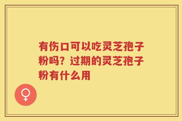 有伤口可以吃灵芝孢子粉吗？过期的灵芝孢子粉有什么用