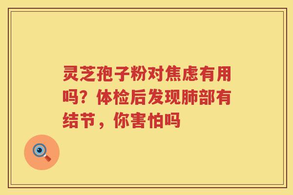 灵芝孢子粉对有用吗?体检后发现部有结节,你害怕吗 灵芝孢子粉对有用吗?体检后发现部有结节,你害怕吗
