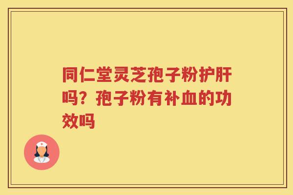 同仁堂灵芝孢子粉吗?孢子粉有补的功效吗 同仁堂灵芝孢子粉吗?孢子粉有补的功效吗